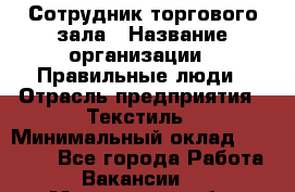 Сотрудник торгового зала › Название организации ­ Правильные люди › Отрасль предприятия ­ Текстиль › Минимальный оклад ­ 29 000 - Все города Работа » Вакансии   . Мурманская обл.,Оленегорск г.